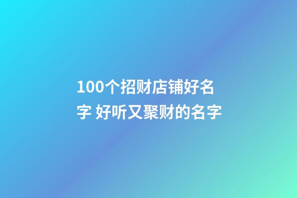 100个招财店铺好名字 好听又聚财的名字-第1张-店铺起名-玄机派